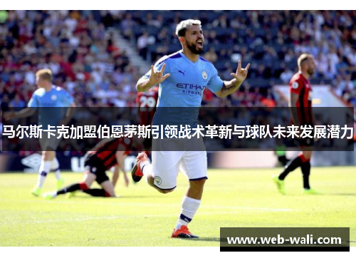 马尔斯卡克加盟伯恩茅斯引领战术革新与球队未来发展潜力