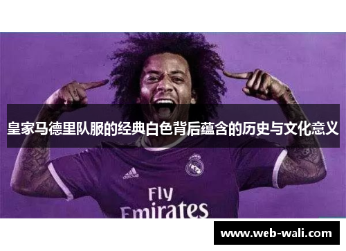 皇家马德里队服的经典白色背后蕴含的历史与文化意义