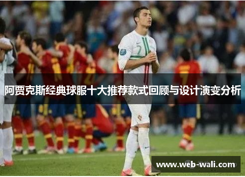 阿贾克斯经典球服十大推荐款式回顾与设计演变分析